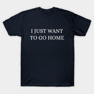 I just want to go home T-Shirt